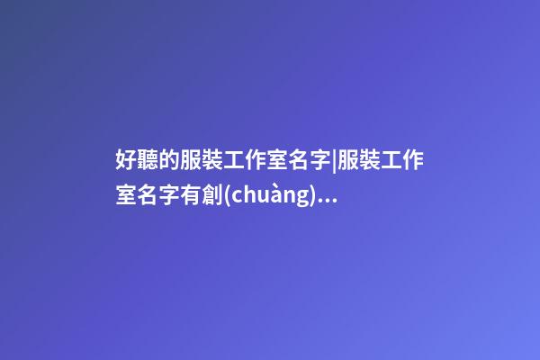 好聽的服裝工作室名字|服裝工作室名字有創(chuàng)意好聽-第1張-公司起名-玄機(jī)派